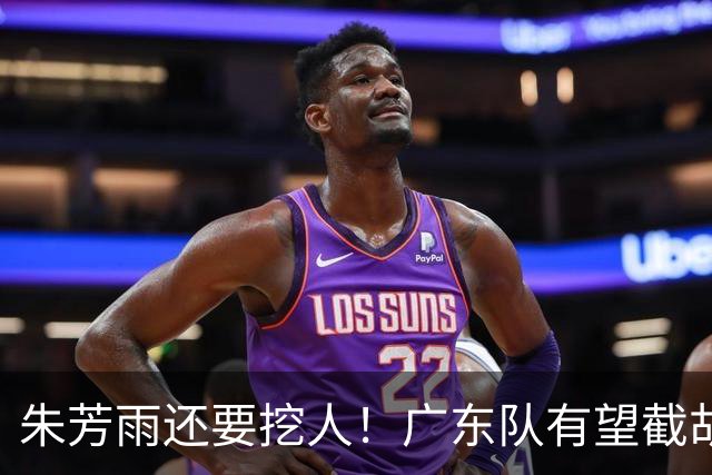 朱芳雨还要挖人！广东队有望截胡“场均12+5”之人，总决赛有戏了